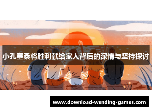 小孔塞桑将胜利献给家人背后的深情与坚持探讨