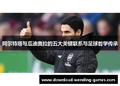 阿尔特塔与瓜迪奥拉的五大关键联系与足球哲学传承