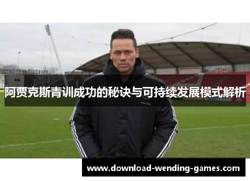 阿贾克斯青训成功的秘诀与可持续发展模式解析