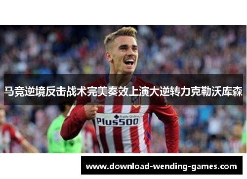 马竞逆境反击战术完美奏效上演大逆转力克勒沃库森