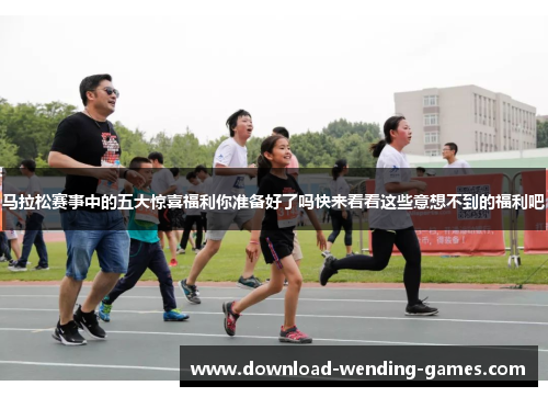 马拉松赛事中的五大惊喜福利你准备好了吗快来看看这些意想不到的福利吧