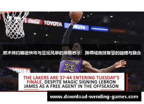 魔术师约翰逊快攻与足坛风暴的策略启示：跨领域竞技智慧的碰撞与融合
