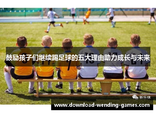 鼓励孩子们继续踢足球的五大理由助力成长与未来