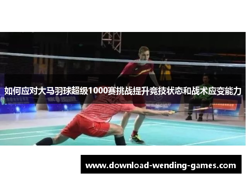 如何应对大马羽球超级1000赛挑战提升竞技状态和战术应变能力