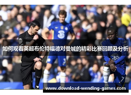 如何观看英超布伦特福德对曼城的精彩比赛回顾及分析