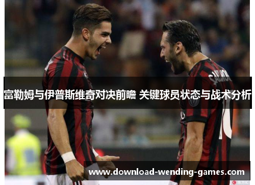 富勒姆与伊普斯维奇对决前瞻 关键球员状态与战术分析