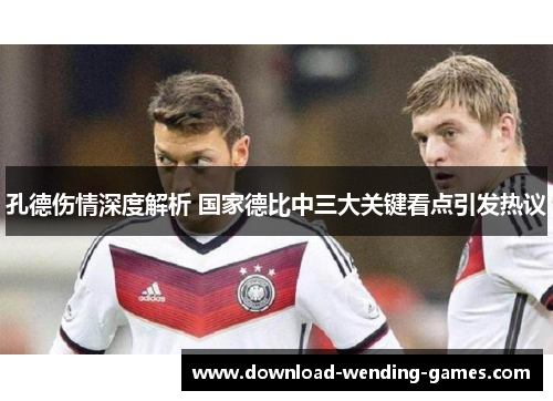 孔德伤情深度解析 国家德比中三大关键看点引发热议