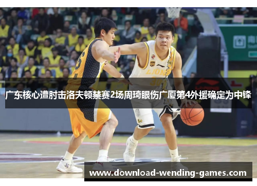 广东核心遭肘击洛夫顿禁赛2场周琦眼伤广厦第4外援确定为中锋