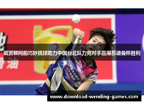 戴资颖网前巧妙挑球助力中国台北队力克对手赢得苏迪曼杯胜利