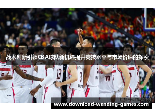 战术创新引领CBA球队新机遇提升竞技水平与市场价值的探索