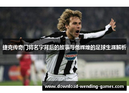 捷克传奇门将名字背后的故事与他辉煌的足球生涯解析 捷克传奇门将名字背后的故事与他辉煌的足球生涯解析