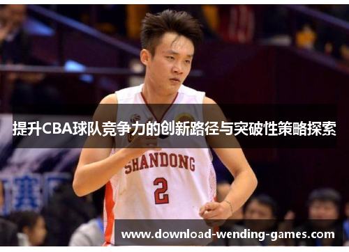 提升CBA球队竞争力的创新路径与突破性策略探索
