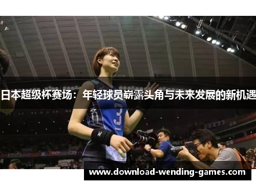 日本超级杯赛场：年轻球员崭露头角与未来发展的新机遇