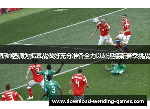 斯帅强调为揭幕战做好充分准备全力以赴迎接新赛季挑战