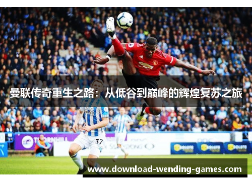 曼联传奇重生之路：从低谷到巅峰的辉煌复苏之旅