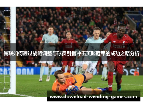 曼联如何通过战略调整与球员引援冲击英超冠军的成功之路分析 曼联如何通过战略调整与球员引援冲击英超冠军的成功之路分析