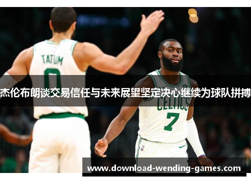 杰伦布朗谈交易信任与未来展望坚定决心继续为球队拼搏