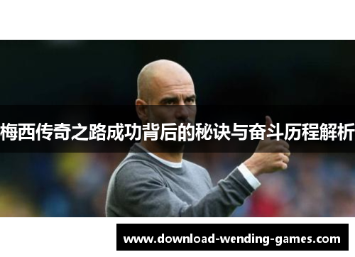 梅西传奇之路成功背后的秘诀与奋斗历程解析