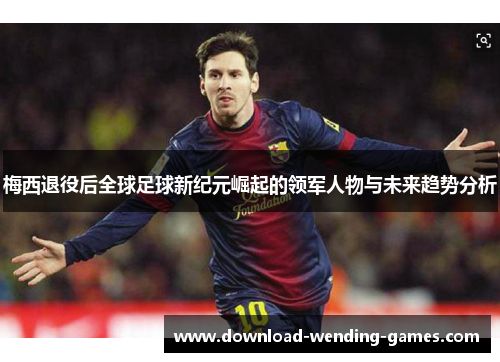 梅西退役后全球足球新纪元崛起的领军人物与未来趋势分析