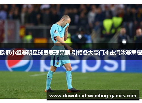 欧冠小组赛明星球员表现亮眼 引领各大豪门冲击淘汰赛荣耀