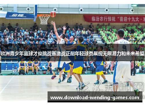 欧洲青少年篮球才俊挑战赛激战正酣年轻球员展现无限潜力和未来希望
