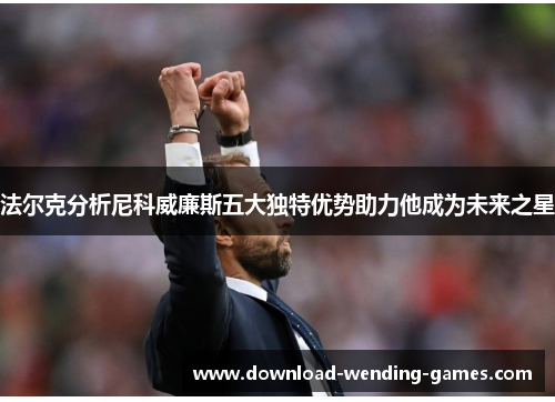 法尔克分析尼科威廉斯五大独特优势助力他成为未来之星