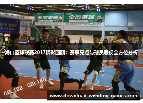 海口篮球联赛2017精彩回顾：赛事亮点与球员表现全方位分析