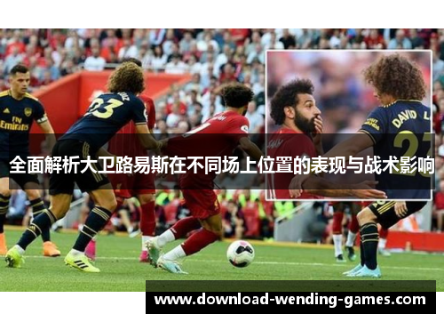 全面解析大卫路易斯在不同场上位置的表现与战术影响