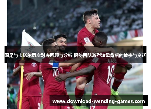 国足与卡塔尔历次对决回顾与分析 揭秘两队激烈较量背后的故事与变迁