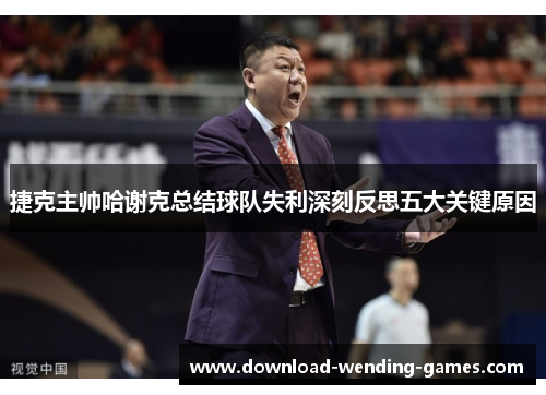 捷克主帅哈谢克总结球队失利深刻反思五大关键原因