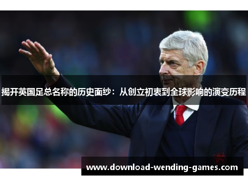 揭开英国足总名称的历史面纱：从创立初衷到全球影响的演变历程