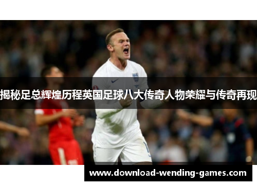 揭秘足总辉煌历程英国足球八大传奇人物荣耀与传奇再现 揭秘足总辉煌历程英国足球八大传奇人物荣耀与传奇再现