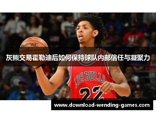 灰熊交易霍勒迪后如何保持球队内部信任与凝聚力 灰熊交易霍勒迪后如何保持球队内部信任与凝聚力