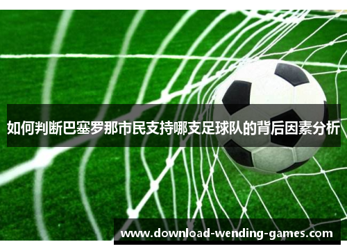 如何判断巴塞罗那市民支持哪支足球队的背后因素分析