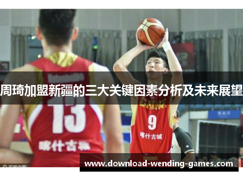 周琦加盟新疆的三大关键因素分析及未来展望