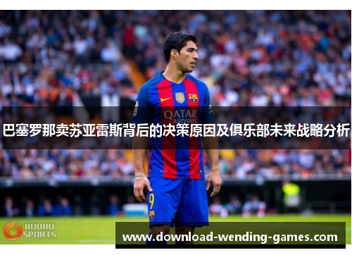 巴塞罗那卖苏亚雷斯背后的决策原因及俱乐部未来战略分析
