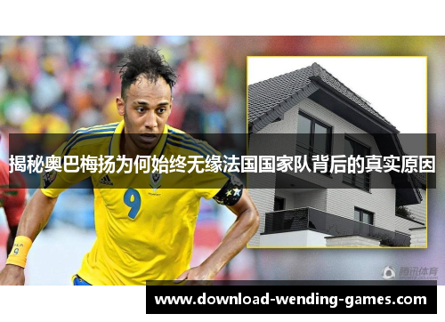 揭秘奥巴梅扬为何始终无缘法国国家队背后的真实原因