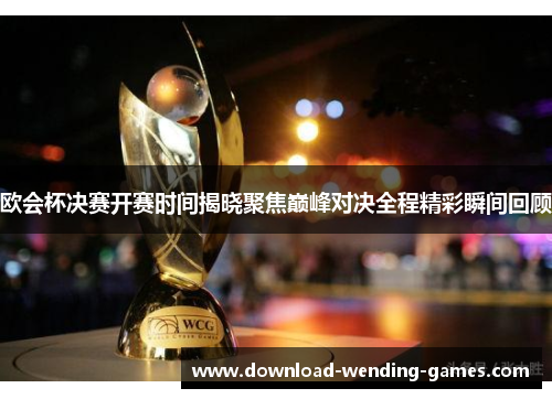 欧会杯决赛开赛时间揭晓聚焦巅峰对决全程精彩瞬间回顾 欧会杯决赛开赛时间揭晓聚焦巅峰对决全程精彩瞬间回顾