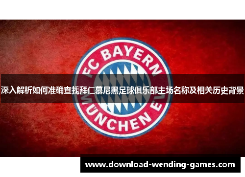 深入解析如何准确查找拜仁慕尼黑足球俱乐部主场名称及相关历史背景
