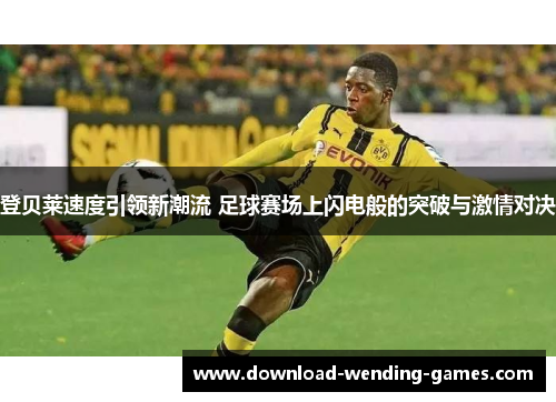 登贝莱速度引领新潮流 足球赛场上闪电般的突破与激情对决 登贝莱速度引领新潮流 足球赛场上闪电般的突破与激情对决