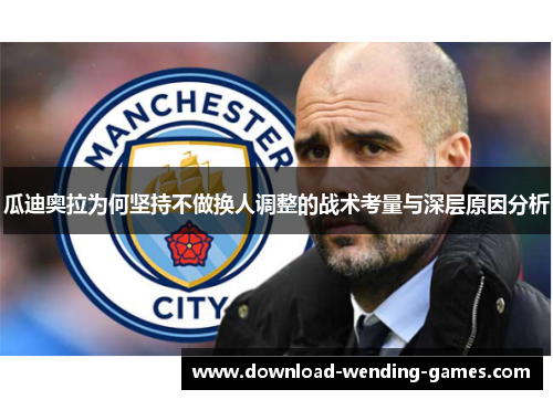 瓜迪奥拉为何坚持不做换人调整的战术考量与深层原因分析