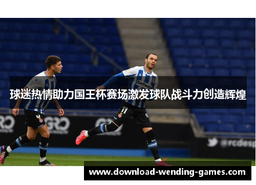 球迷热情助力国王杯赛场激发球队战斗力创造辉煌