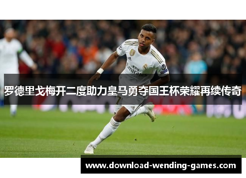 罗德里戈梅开二度助力皇马勇夺国王杯荣耀再续传奇