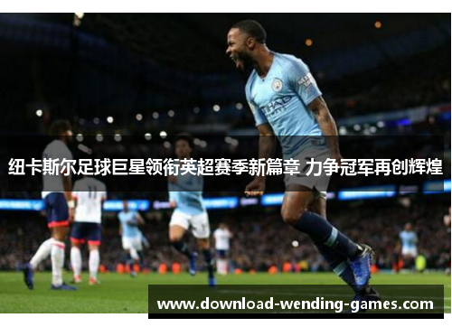 纽卡斯尔足球巨星领衔英超赛季新篇章 力争冠军再创辉煌