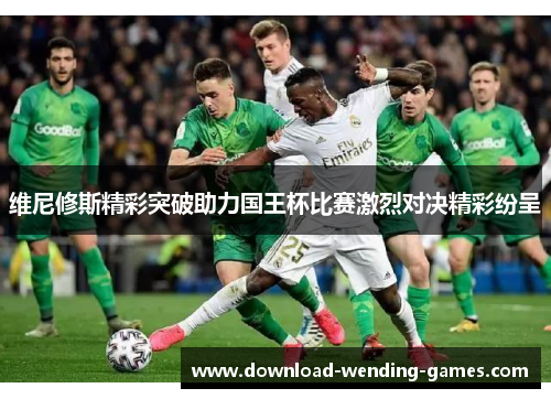 维尼修斯精彩突破助力国王杯比赛激烈对决精彩纷呈