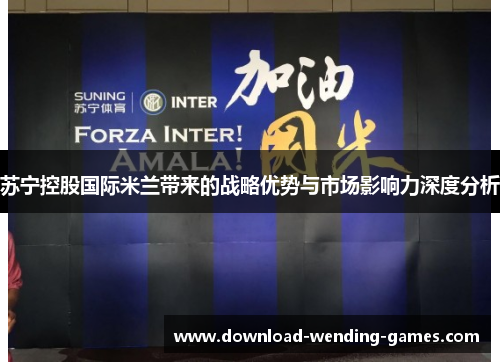 苏宁控股国际米兰带来的战略优势与市场影响力深度分析 苏宁控股国际米兰带来的战略优势与市场影响力深度分析