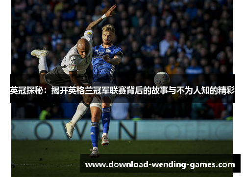 英冠探秘:揭开英格兰冠军联赛背后的故事与不为人知的精彩 英冠探秘:揭开英格兰冠军联赛背后的故事与不为人知的精彩