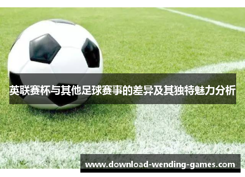 英联赛杯与其他足球赛事的差异及其独特魅力分析