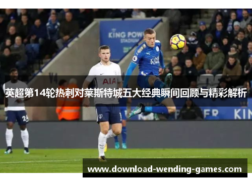 英超第14轮热刺对莱斯特城五大经典瞬间回顾与精彩解析