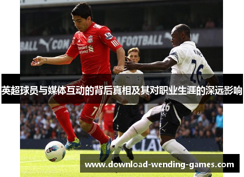 英超球员与媒体互动的背后真相及其对职业生涯的深远影响